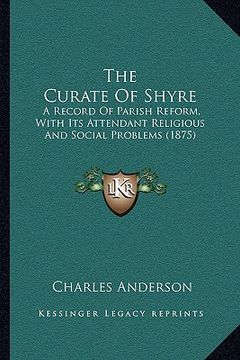 portada the curate of shyre: a record of parish reform, with its attendant religious and social problems (1875)