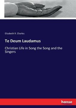 portada Te Deum Laudamus: Christian Life in Song the Song and the Singers (en Inglés)