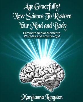 portada Age Gracefully! New Science to Restore Your Mind and Body!: Eliminate Senior Moments, Wrinkles and Low Energy (en Inglés)