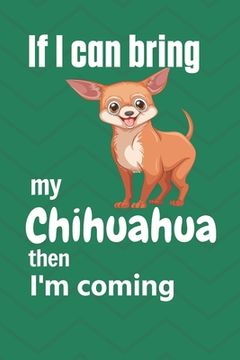 portada If I can bring my Chihuahua then I'm coming: For Chihuahua Dog Fans (en Inglés)