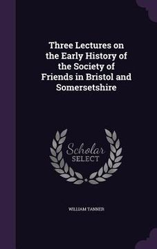 portada Three Lectures on the Early History of the Society of Friends in Bristol and Somersetshire (en Inglés)