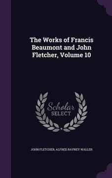 portada The Works of Francis Beaumont and John Fletcher, Volume 10 (en Inglés)