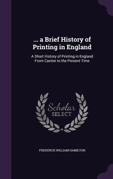 portada ... a Brief History of Printing in England: A Short History of Printing in England From Caxton to the Present Time