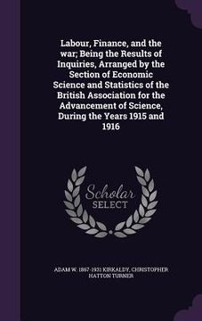 portada Labour, Finance, and the war; Being the Results of Inquiries, Arranged by the Section of Economic Science and Statistics of the British Association fo (en Inglés)