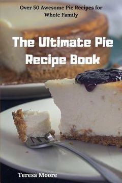 portada The Ultimate Pie Recipe Book: Over 50 Awesome Pie Recipes for Whole Family (en Inglés)