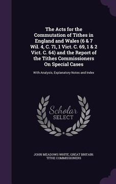 portada The Acts for the Commutation of Tithes in England and Wales (6 & 7 Wil. 4, C. 71, 1 Vict. C. 69, 1 & 2 Vict. C. 64) and the Report of the Tithes Commi (en Inglés)