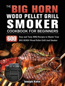 portada The BIG HORN Wood Pellet Grill And Smoker Cookbook For Beginners: 600 Easy and Tasty BBQ Recipes to Master Your BIG HORN Wood Pellet Grill And Smoker