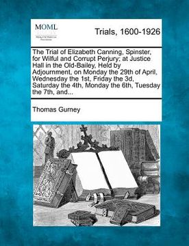 portada the trial of elizabeth canning, spinster, for wilful and corrupt perjury; at justice hall in the old-bailey, held by adjournment, on monday the 29th o (en Inglés)