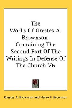 portada the works of orestes a. brownson: containing the second part of the writings in defense of the church v6 (en Inglés)