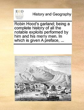 portada robin hood's garland; being a complete history of all the notable exploits performed by him and his merry men. in which is given a preface, ... (en Inglés)