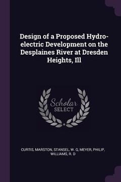 portada Design of a Proposed Hydro-electric Development on the Desplaines River at Dresden Heights, Ill (en Inglés)