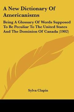 portada a new dictionary of americanisms: being a glossary of words supposed to be peculiar to the united states and the dominion of canada (1902) (en Inglés)