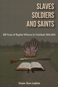 portada Slaves, Soldiers and Saints: Two Hundred Years of Baptist Witness in Trinidad: 1816-2016 (en Inglés)