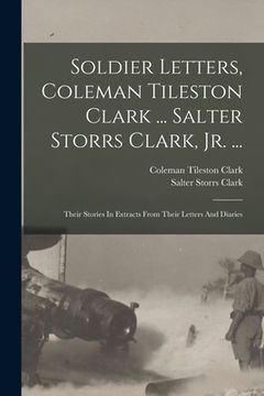 portada Soldier Letters, Coleman Tileston Clark ... Salter Storrs Clark, Jr. ...: Their Stories In Extracts From Their Letters And Diaries