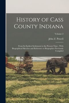 portada History of Cass County Indiana: From its Earliest Settlement to the Present Time: With Biographical Sketches and Reference to Biographies Previously C