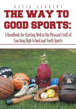 portada The Way to Good Sports: A Handbook for Starting Well in the Pleasant Craft of Coaching High School and Youth Sports (en Inglés)