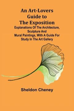 portada An Art-Lovers Guide to the Exposition; Explanations of the Architecture, Sculpture and Mural Paintings, With a Guide for Study in the Art Gallery (en Inglés)