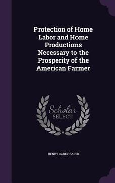 portada Protection of Home Labor and Home Productions Necessary to the Prosperity of the American Farmer (en Inglés)