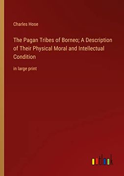 portada The Pagan Tribes of Borneo; A Description of Their Physical Moral and Intellectual Condition: in large print (en Inglés)