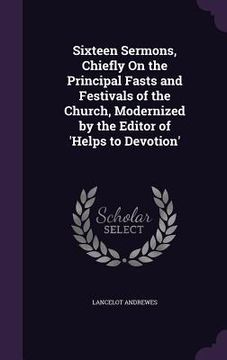 portada Sixteen Sermons, Chiefly On the Principal Fasts and Festivals of the Church, Modernized by the Editor of 'Helps to Devotion' (en Inglés)