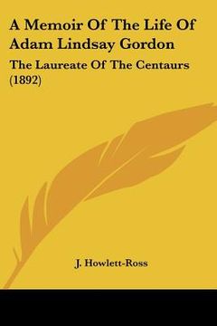 portada a memoir of the life of adam lindsay gordon: the laureate of the centaurs (1892) (in English)