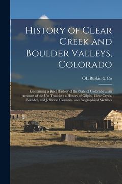 portada History of Clear Creek and Boulder Valleys, Colorado: Containing a Brief History of the State of Colorado ... an Account of the Ute Trouble: a History (en Inglés)