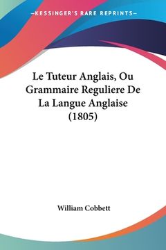 portada Le Tuteur Anglais, Ou Grammaire Reguliere De La Langue Anglaise (1805) (en Francés)