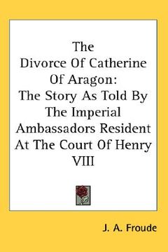 portada the divorce of catherine of aragon: the story as told by the imperial ambassadors resident at the court of henry viii (en Inglés)
