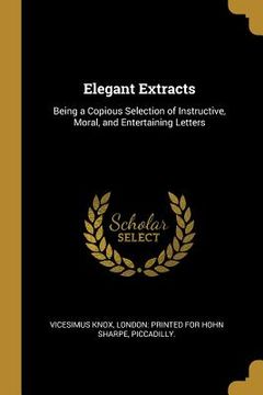 portada Elegant Extracts: Being a Copious Selection of Instructive, Moral, and Entertaining Letters (en Inglés)