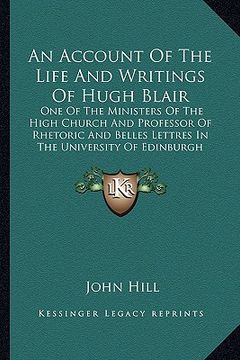 portada an account of the life and writings of hugh blair: one of the ministers of the high church and professor of rhetoric and belles lettres in the univer (en Inglés)