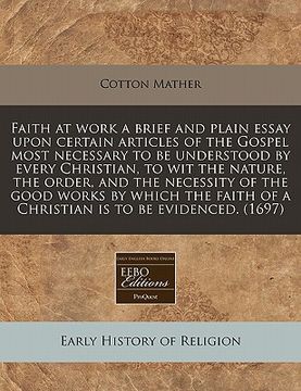 portada faith at work a brief and plain essay upon certain articles of the gospel most necessary to be understood by every christian, to wit the nature, the o