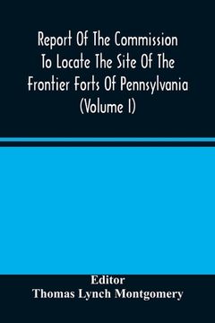 portada Report Of The Commission To Locate The Site Of The Frontier Forts Of Pennsylvania (Volume I) (in English)