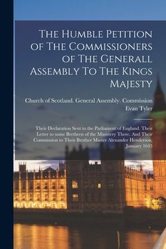 portada The Humble Petition of The Commissioners of The Generall Assembly To The Kings Majesty: Their Declaration Sent to the Parliament of England. Their Let (in English)