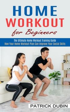 portada Home Workout for Beginners: The Ultimate Home Workout Training Guide (How Your Home Workout Plan Can Improve Your Social Skills) (in English)