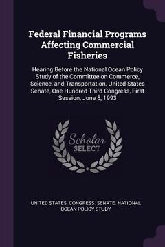 portada Federal Financial Programs Affecting Commercial Fisheries: Hearing Before the National Ocean Policy Study of the Committee on Commerce, Science, and T