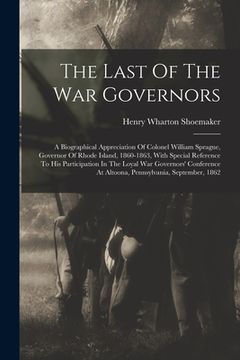 portada The Last Of The War Governors: A Biographical Appreciation Of Colonel William Sprague, Governor Of Rhode Island, 1860-1863, With Special Reference To (en Inglés)