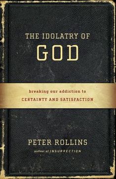portada the idolatry of god: breaking our addiction to certainty and satisfaction (en Inglés)