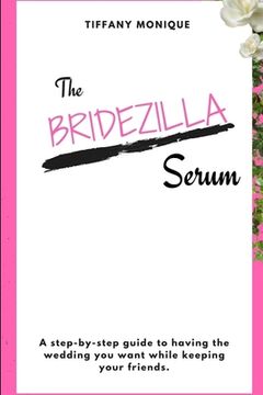 portada The Bridezilla Serum - a Step by Step Guide to Having the Wedding you Want While Keeping Your Friends. (en Inglés)
