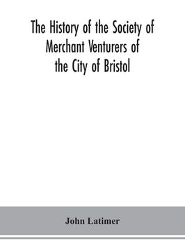 portada The history of the Society of Merchant Venturers of the City of Bristol; with some account of the anterior Merchants' Guilds (in English)