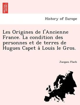 portada Les Origines de l'Ancienne France. La condition des personnes et de terres de Hugues Capet à Louis le Gros. (en Francés)