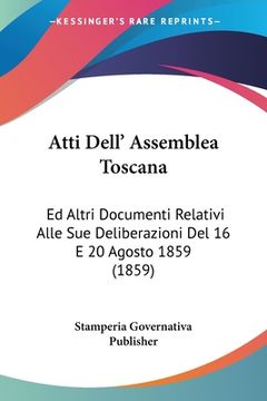 portada Atti Dell' Assemblea Toscana: Ed Altri Documenti Relativi Alle Sue Deliberazioni Del 16 E 20 Agosto 1859 (1859) (en Italiano)