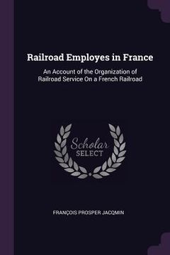 Railroad Employes in France: An Account of the Organization of Railroad Service On a French Railroad (en Inglés)
