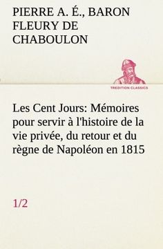 portada Les Cent Jours (1/2) Mémoires pour servir à l'histoire de la vie privée, du retour et du règne de Napoléon en 1815. (TREDITION CLASSICS)