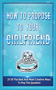portada How to Propose to Your Girlfriend: 25 of the Best and Most Creative Ways to pop the Question (en Inglés)
