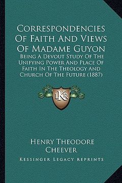 portada correspondencies of faith and views of madame guyon: being a devout study of the unifying power and place of faith in the theology and church of the f