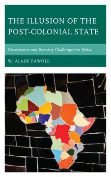 portada The Illusion of the Post-Colonial State: Governance and Security Challenges in Africa (en Inglés)