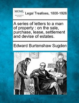 portada a series of letters to a man of property: on the sale, purchase, lease, settlement, and devise of estates. (en Inglés)