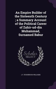 portada An Empire Builder of the Sixteenth Century; a Summary Account of the Political Career of Zahir-ud-din Muhammad, Surnamed Babur (en Inglés)