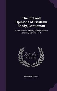 portada The Life and Opinions of Tristram Shady, Gentleman: A Sentimental Journey Through France and Italy, Volume I of II (en Inglés)