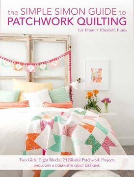 portada The Simple Simon Guide To Patchwork Quilting: Two Girls, Seven Blocks, 21 Blissful Patchwork Projects